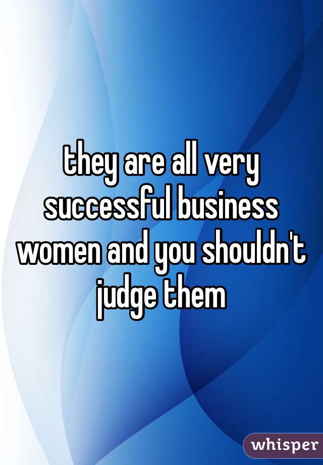 they are all very successful business women and you shouldn't judge them