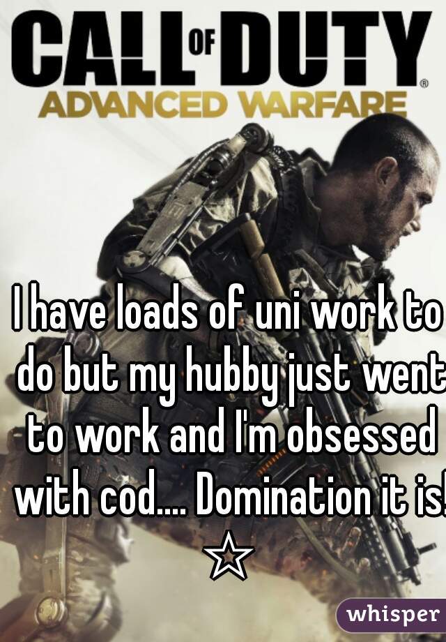 I have loads of uni work to do but my hubby just went to work and I'm obsessed with cod.... Domination it is! ☆ 