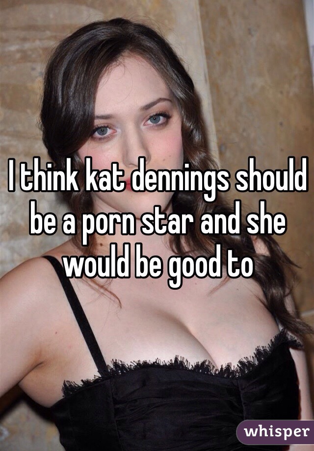 I think kat dennings should be a porn star and she would be good to