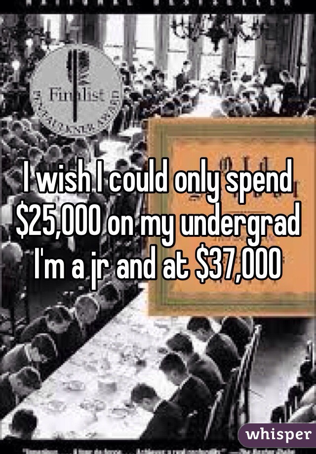 I wish I could only spend $25,000 on my undergrad I'm a jr and at $37,000 
