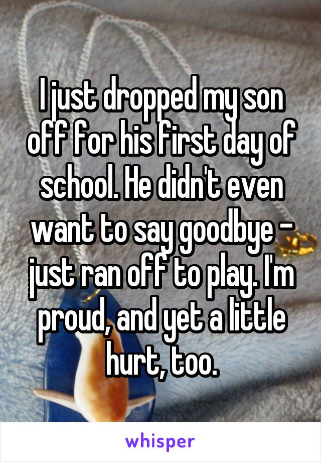 I just dropped my son off for his first day of school. He didn't even want to say goodbye - just ran off to play. I'm proud, and yet a little hurt, too.