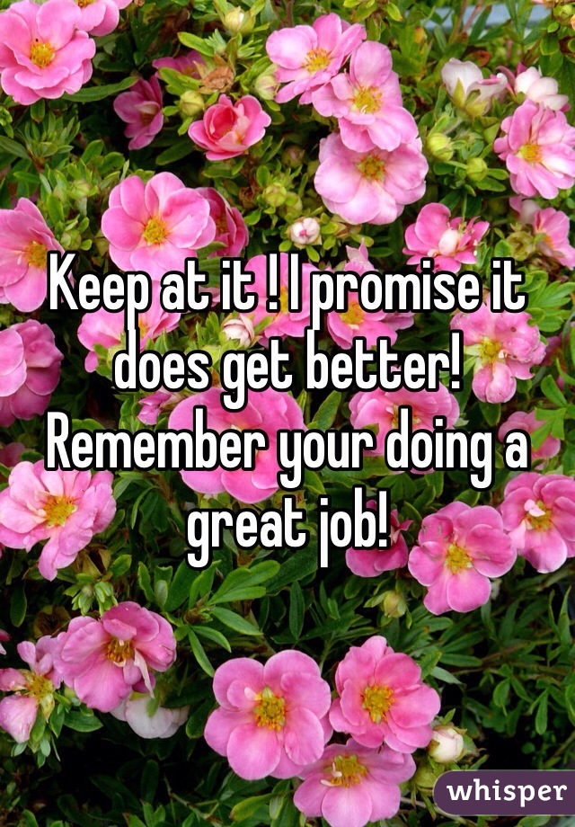 Keep at it ! I promise it does get better! Remember your doing a great job! 