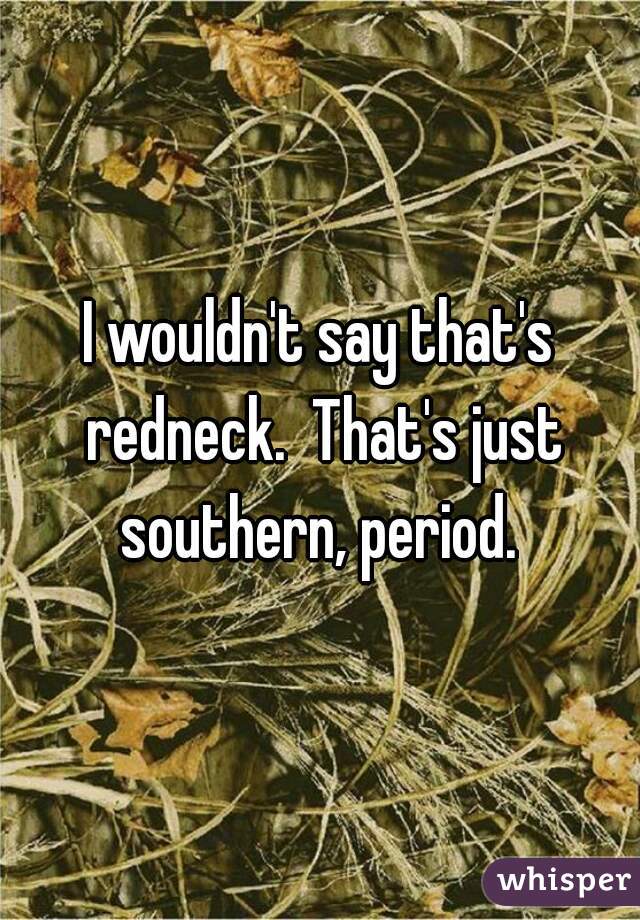 I wouldn't say that's redneck.  That's just southern, period. 