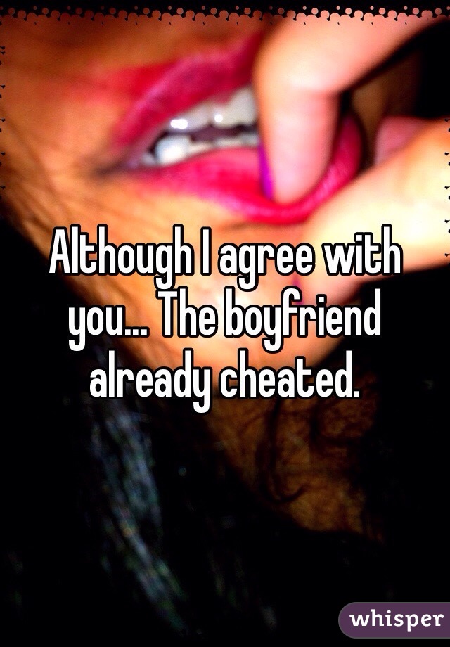 Although I agree with you... The boyfriend already cheated.