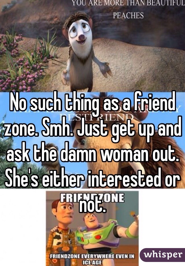 No such thing as a friend zone. Smh. Just get up and ask the damn woman out. She's either interested or not.