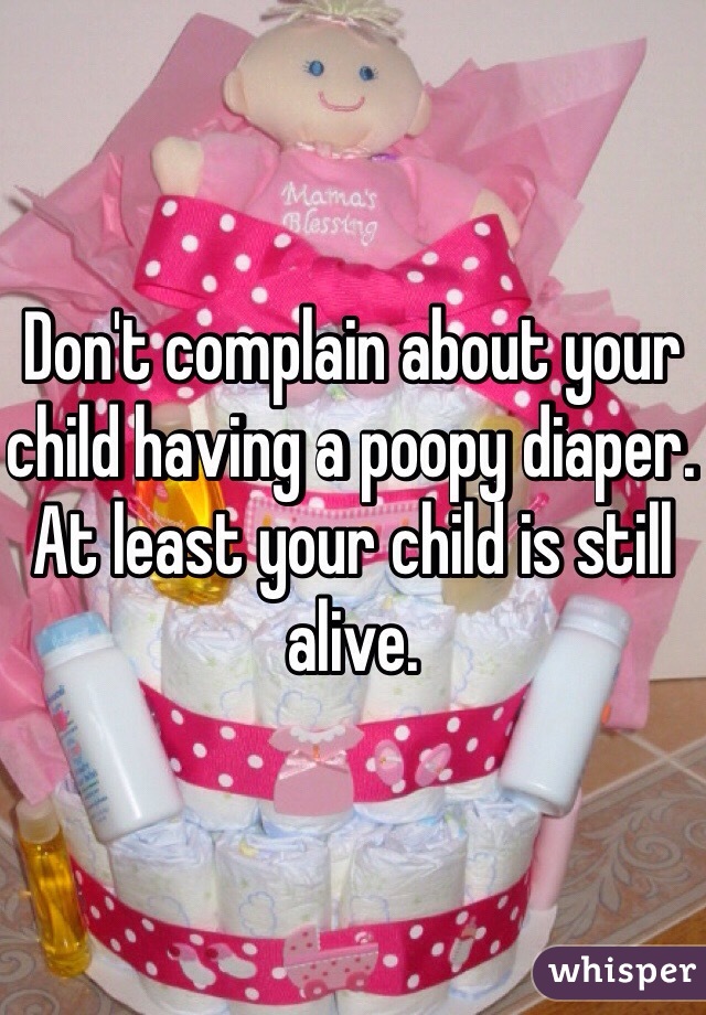 Don't complain about your child having a poopy diaper. At least your child is still alive. 