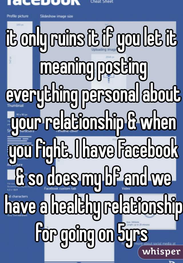 it only ruins it if you let it meaning posting everything personal about your relationship & when you fight. I have Facebook & so does my bf and we have a healthy relationship for going on 5yrs 