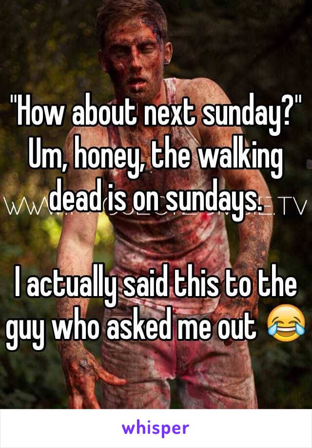 "How about next sunday?" Um, honey, the walking dead is on sundays. 

I actually said this to the guy who asked me out 