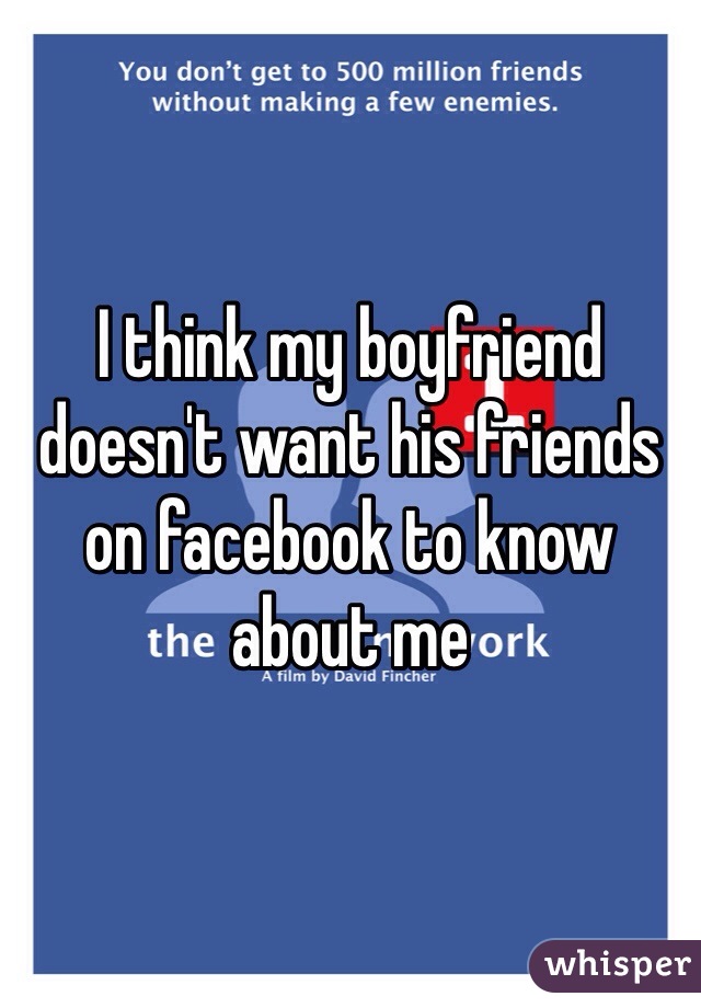 I think my boyfriend doesn't want his friends on facebook to know about me 