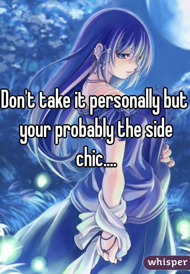 Don't take it personally but your probably the side chic....