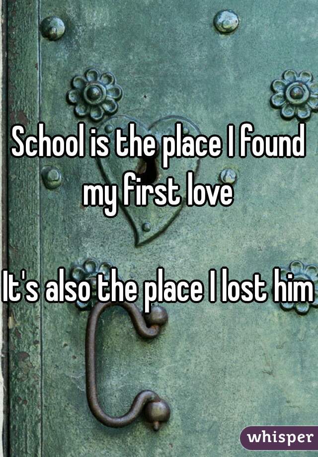 School is the place I found my first love 

It's also the place I lost him