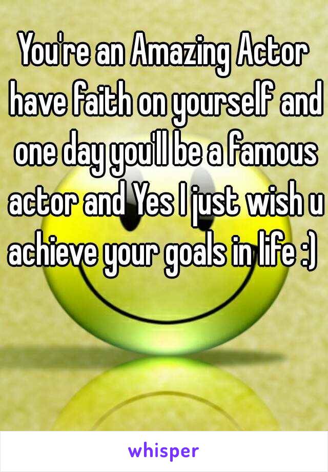You're an Amazing Actor have faith on yourself and one day you'll be a famous actor and Yes I just wish u achieve your goals in life :) 