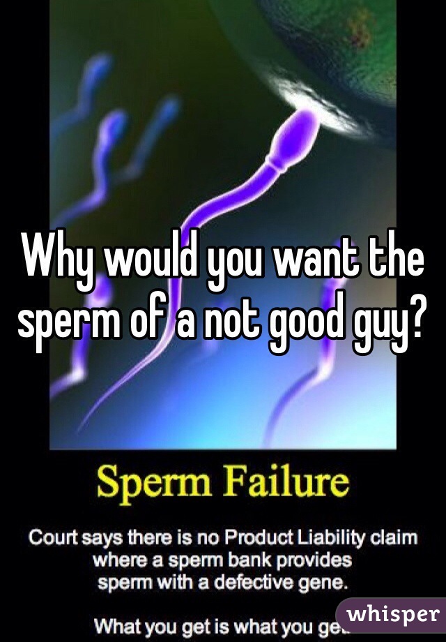Why would you want the sperm of a not good guy?