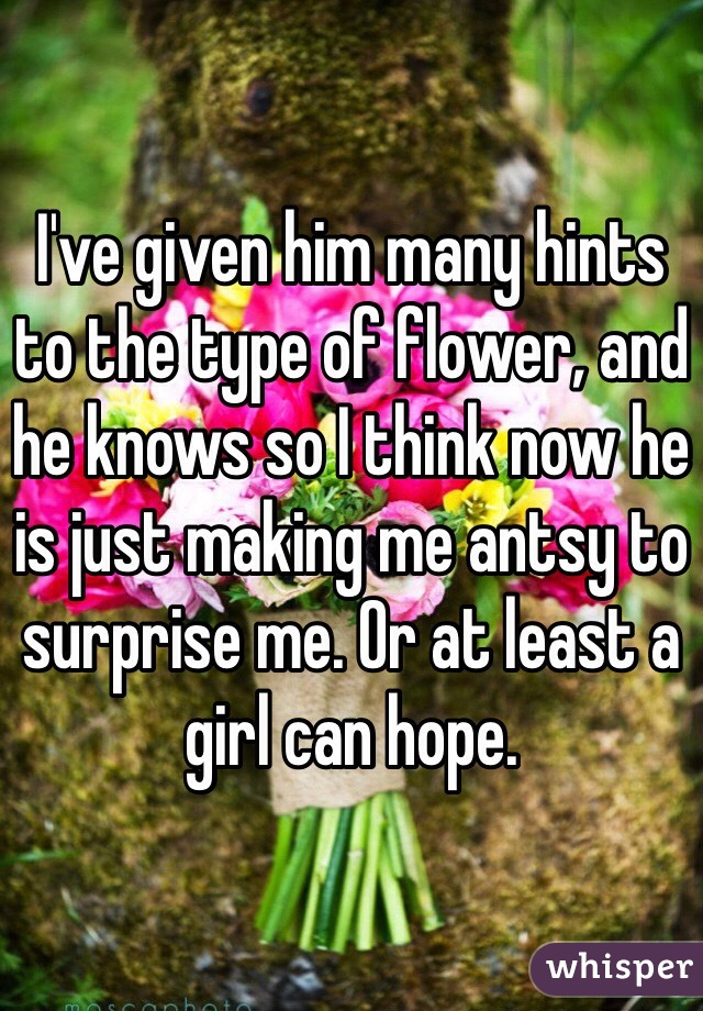 I've given him many hints to the type of flower, and he knows so I think now he is just making me antsy to surprise me. Or at least a girl can hope. 