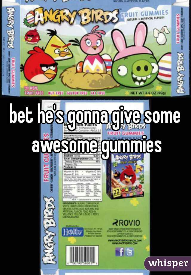 bet he's gonna give some awesome gummies