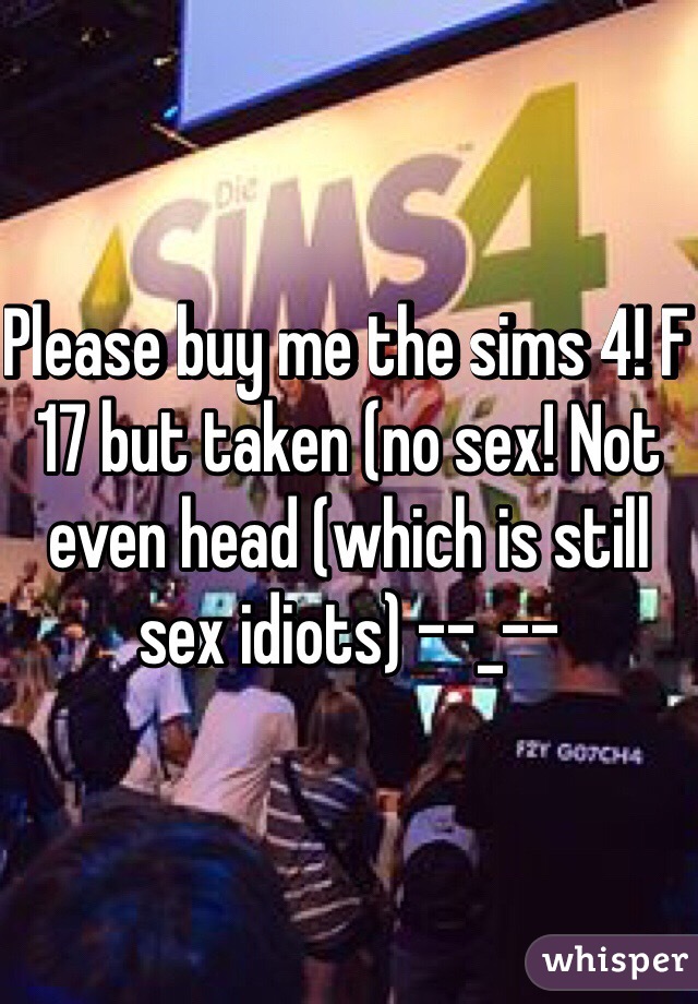 Please buy me the sims 4! F 17 but taken (no sex! Not even head (which is still sex idiots) --_--