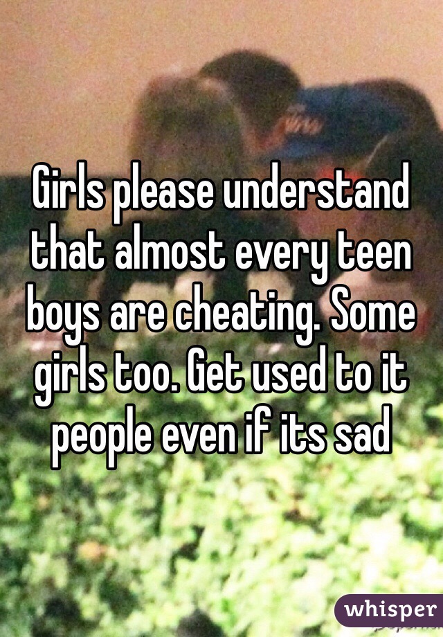 Girls please understand that almost every teen boys are cheating. Some girls too. Get used to it people even if its sad 