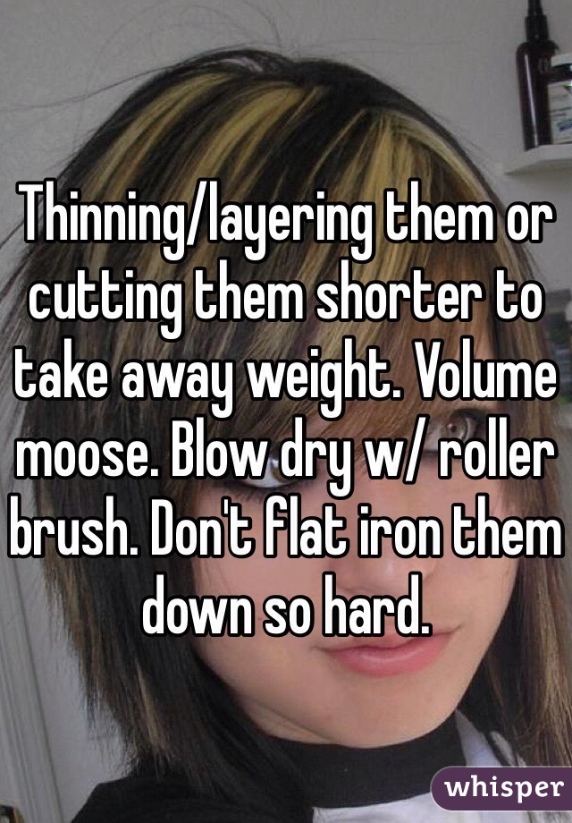 Thinning/layering them or cutting them shorter to take away weight. Volume moose. Blow dry w/ roller brush. Don't flat iron them down so hard.