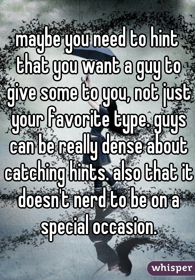 maybe you need to hint that you want a guy to give some to you, not just your favorite type. guys can be really dense about catching hints. also that it doesn't nerd to be on a special occasion.
