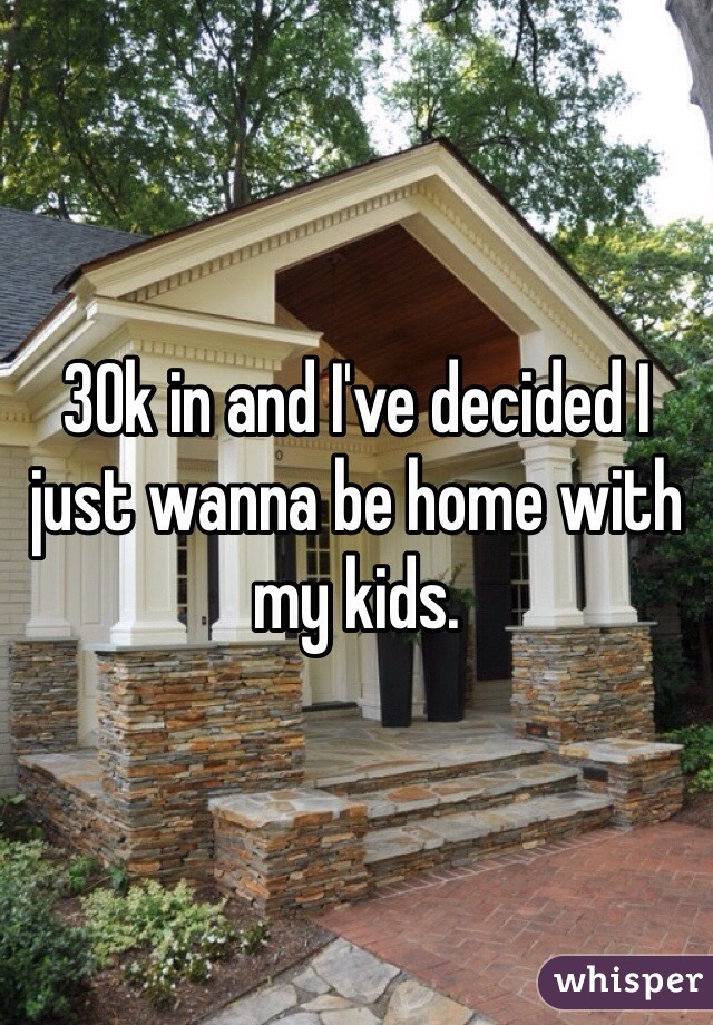 30k in and I've decided I just wanna be home with my kids. 