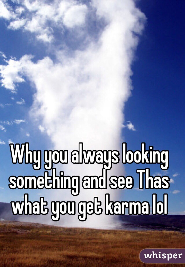 Why you always looking  something and see Thas what you get karma lol