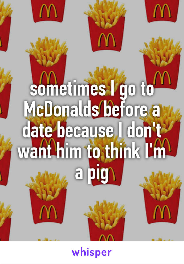 sometimes I go to McDonalds before a date because I don't want him to think I'm a pig