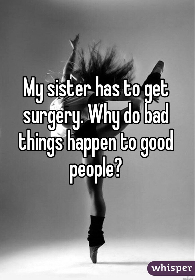 My sister has to get surgery. Why do bad things happen to good people?