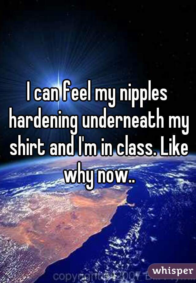 I can feel my nipples hardening underneath my shirt and I'm in class. Like why now..