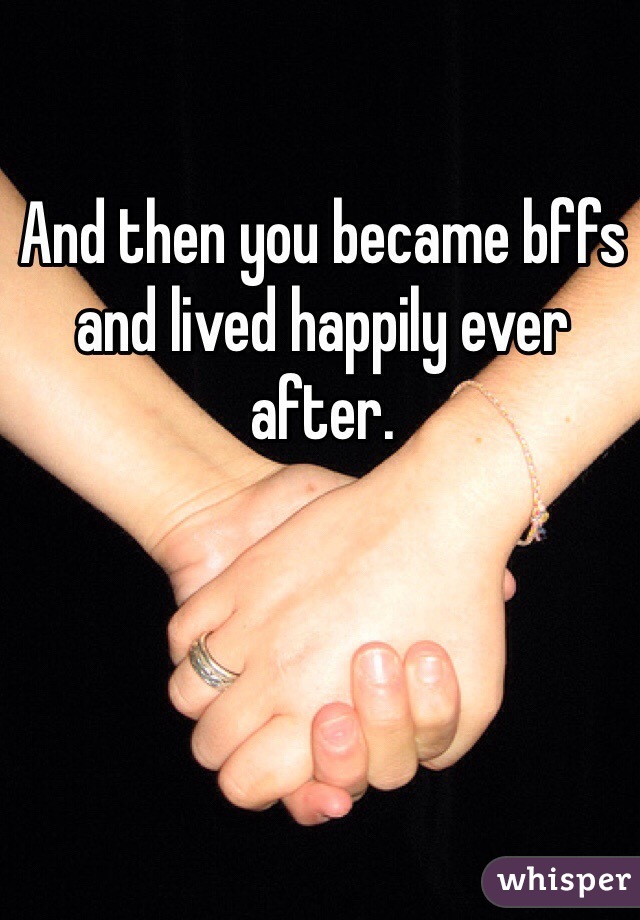 And then you became bffs and lived happily ever after.