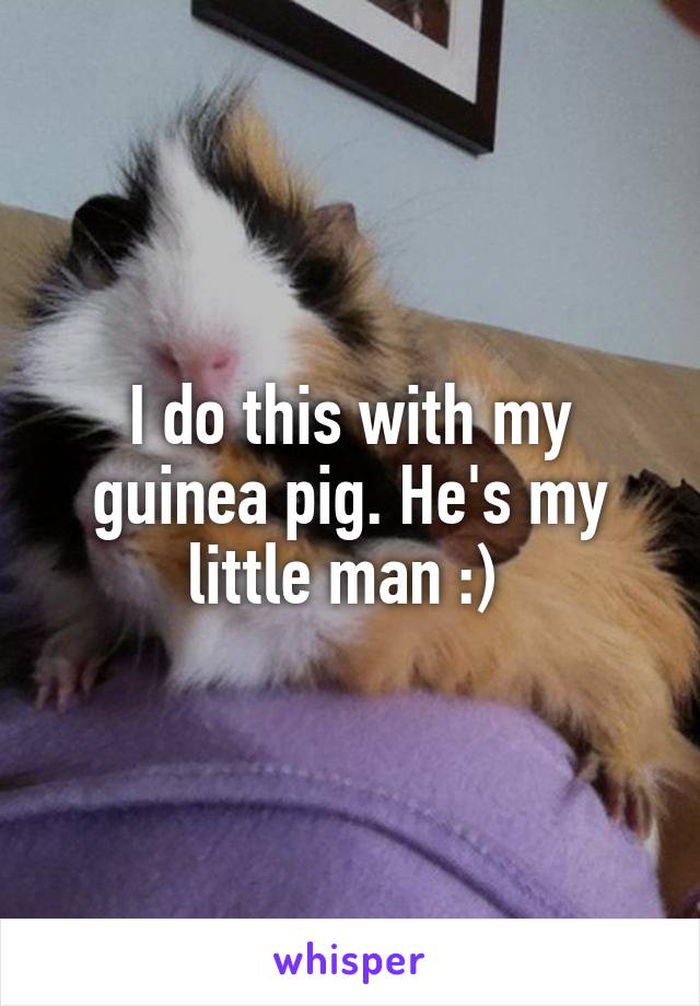 I do this with my guinea pig. He's my little man :) 