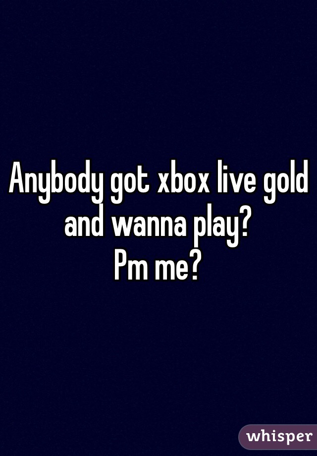 Anybody got xbox live gold and wanna play? 
Pm me?
