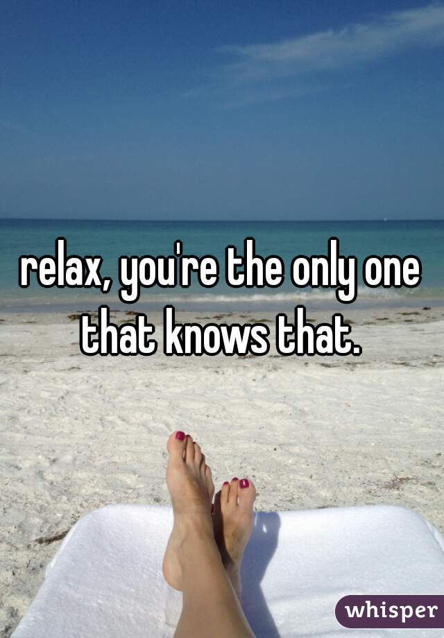 relax, you're the only one that knows that. 