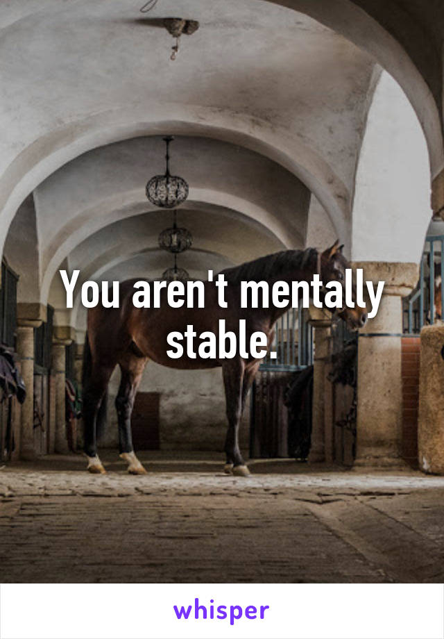 You aren't mentally stable.