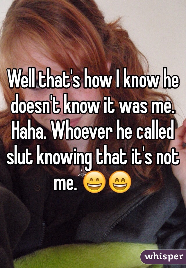 Well that's how I know he doesn't know it was me. Haha. Whoever he called slut knowing that it's not me. 😄😄