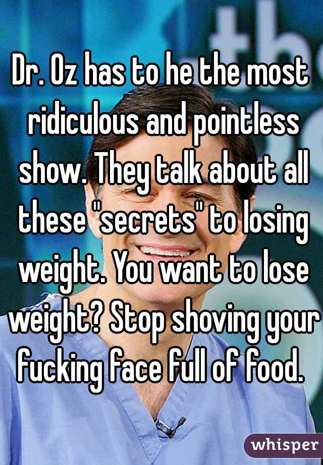 Dr. Oz has to he the most ridiculous and pointless show. They talk about all these "secrets" to losing weight. You want to lose weight? Stop shoving your fucking face full of food. 