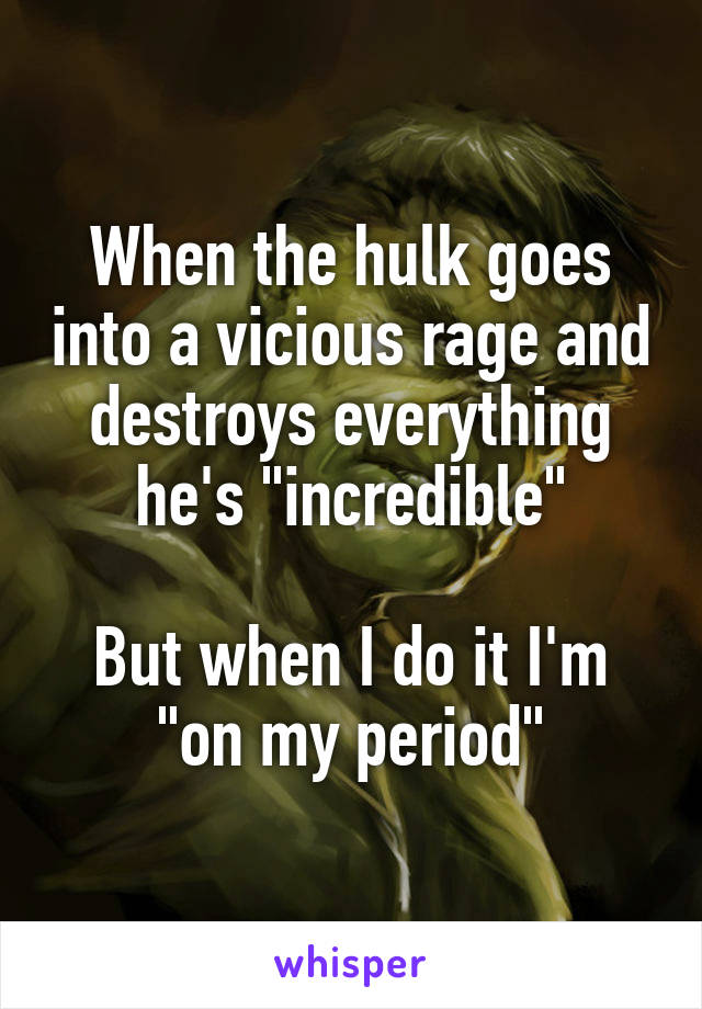 When the hulk goes into a vicious rage and destroys everything he's "incredible"
 
But when I do it I'm "on my period"