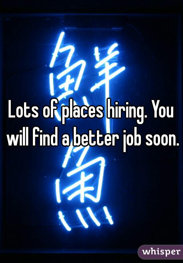 Lots of places hiring. You will find a better job soon.