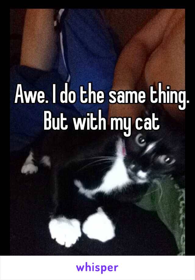 Awe. I do the same thing. But with my cat