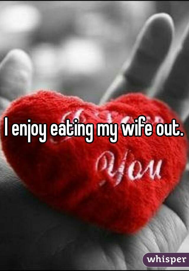 I enjoy eating my wife out.
