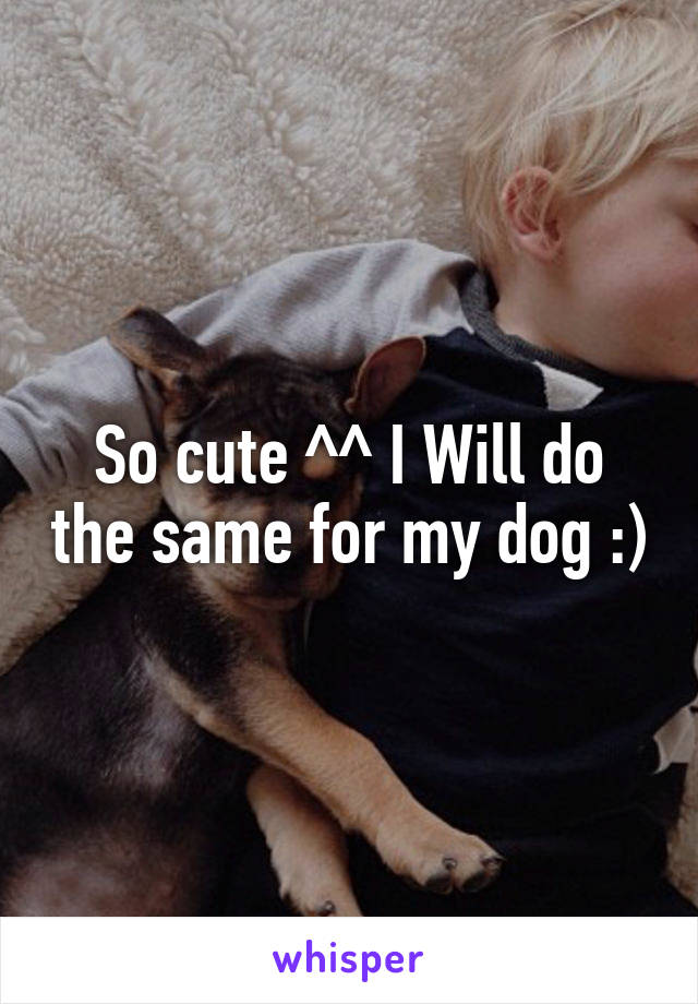 So cute ^^ I Will do the same for my dog :)