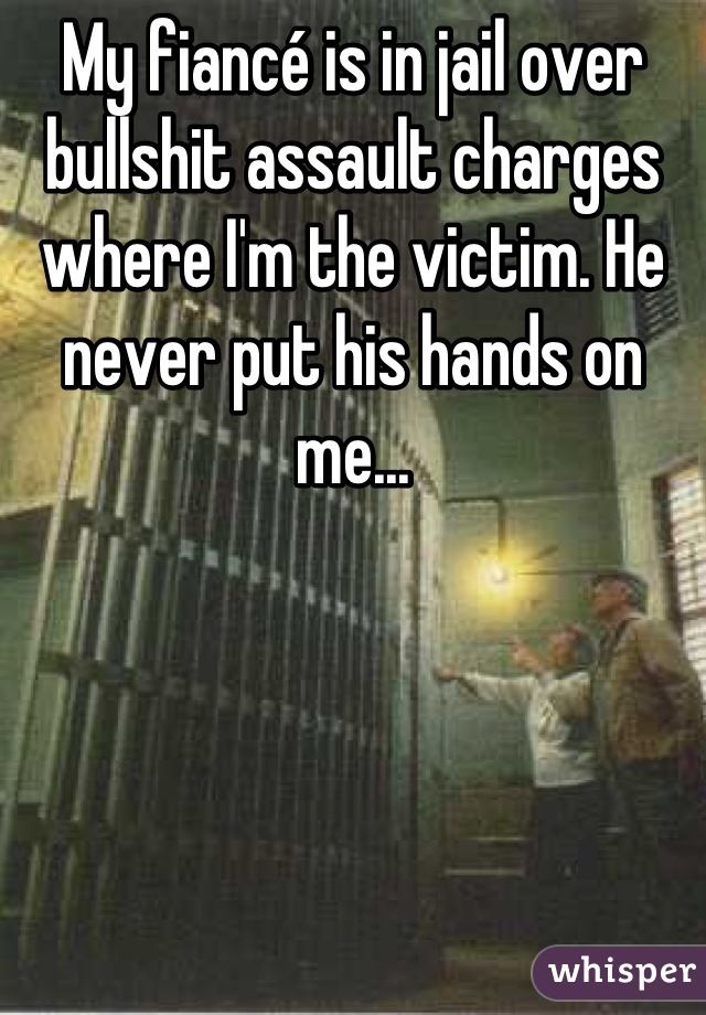 My fiancé is in jail over bullshit assault charges where I'm the victim. He never put his hands on me...