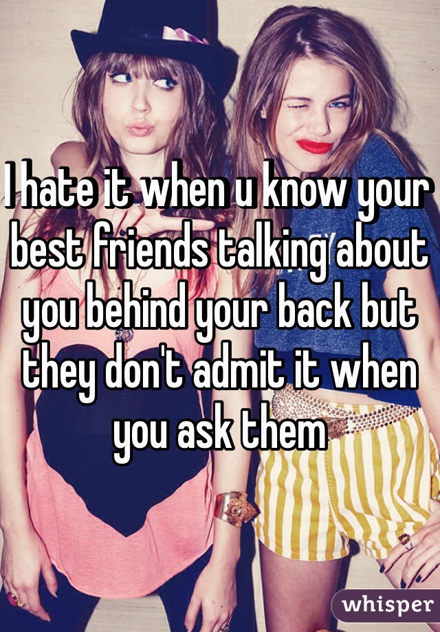 I hate it when u know your best friends talking about you behind your back but they don't admit it when you ask them 