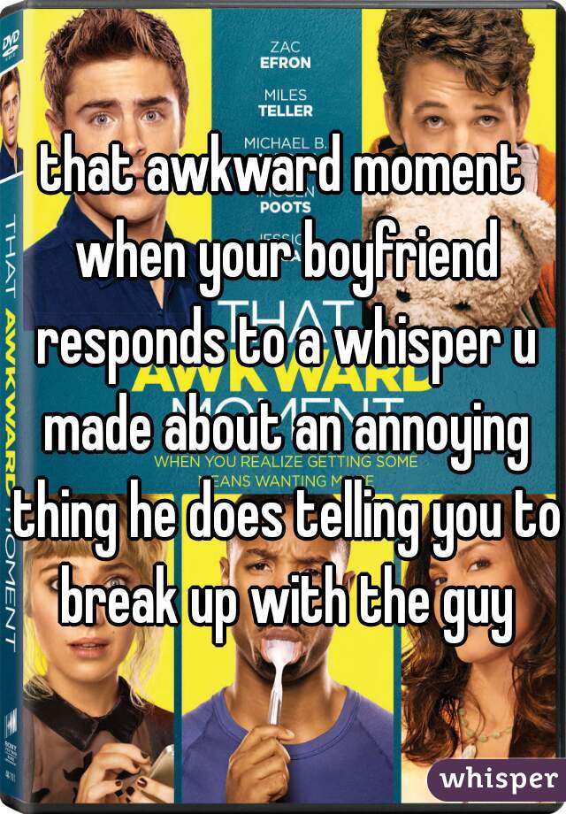 that awkward moment when your boyfriend responds to a whisper u made about an annoying thing he does telling you to break up with the guy
