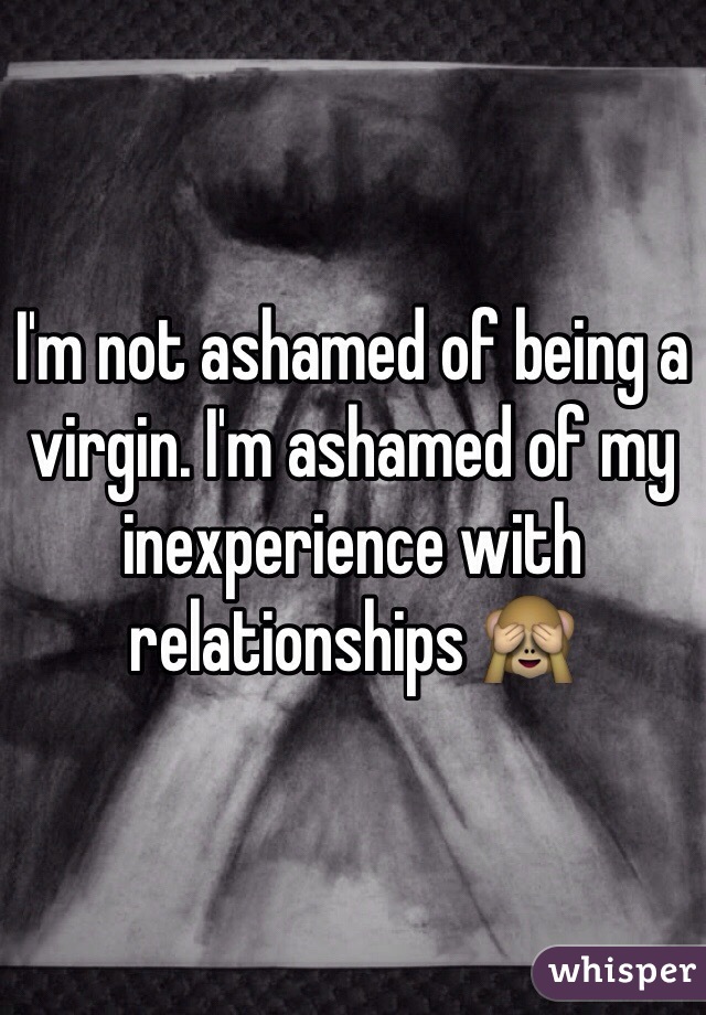 I'm not ashamed of being a virgin. I'm ashamed of my inexperience with relationships 🙈