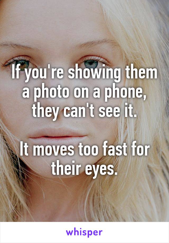 If you're showing them a photo on a phone, they can't see it.

It moves too fast for their eyes.