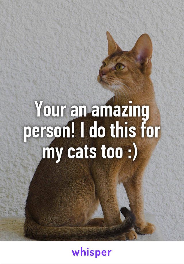 Your an amazing person! I do this for my cats too :) 