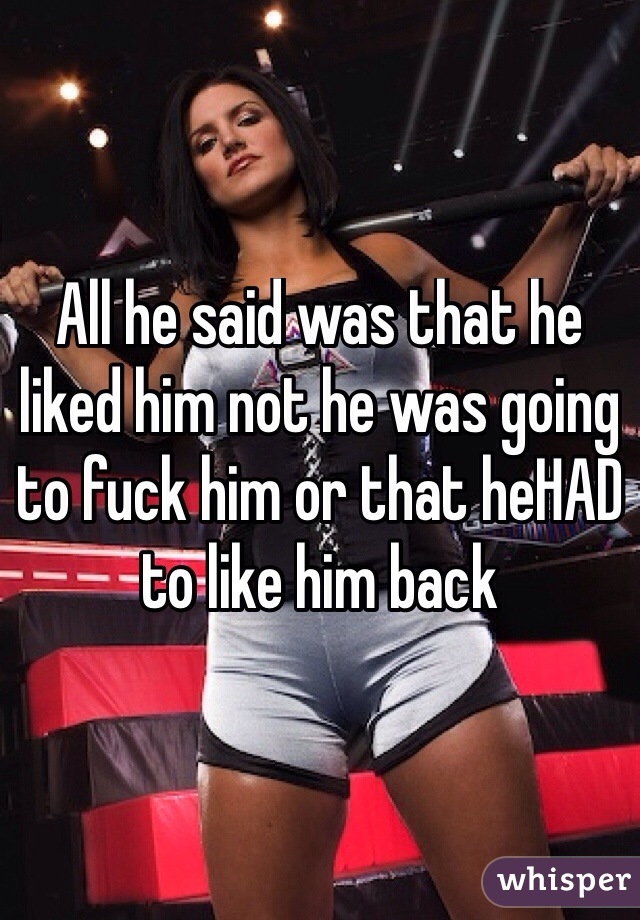 All he said was that he liked him not he was going to fuck him or that heHAD to like him back
