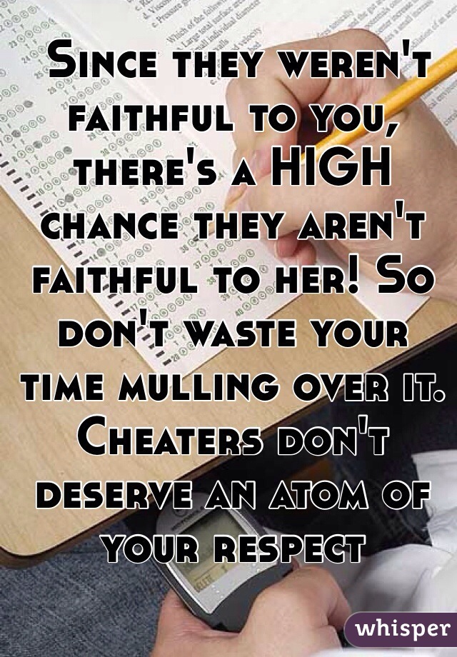  Since they weren't faithful to you, there's a HIGH chance they aren't faithful to her! So don't waste your time mulling over it. Cheaters don't deserve an atom of your respect 