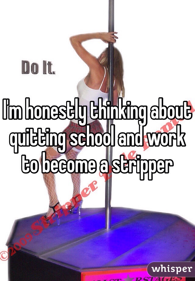 I'm honestly thinking about quitting school and work to become a stripper