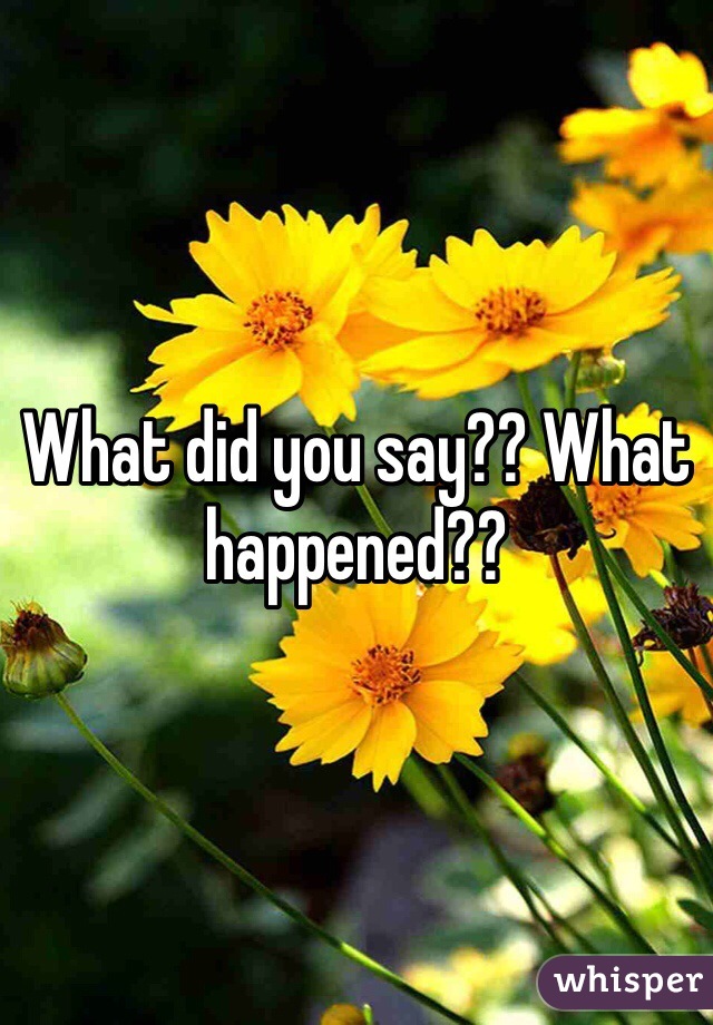 What did you say?? What happened??